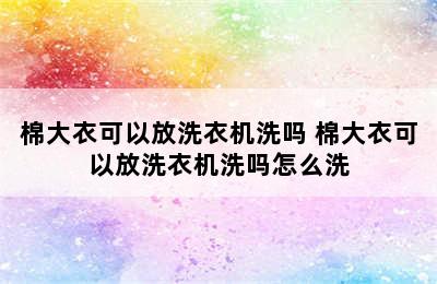 棉大衣可以放洗衣机洗吗 棉大衣可以放洗衣机洗吗怎么洗